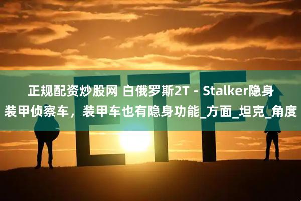 正规配资炒股网 白俄罗斯2T - Stalker隐身装甲侦察车，装甲车也有隐身功能_方面_坦克_角度