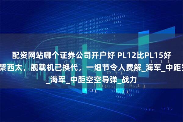 配资网站哪个证券公司开户好 PL12比PL15好用？双航母齐聚西太，舰载机已换代，一细节令人费解_海军_中距空空导弹_战力