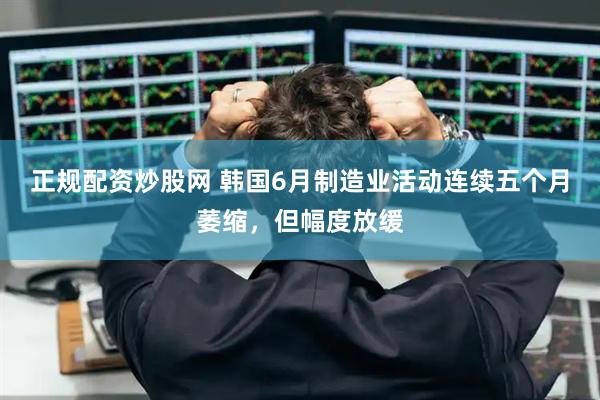 正规配资炒股网 韩国6月制造业活动连续五个月萎缩，但幅度放缓