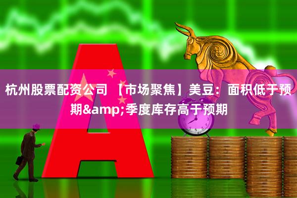 杭州股票配资公司 【市场聚焦】美豆：面积低于预期&季度库存高于预期