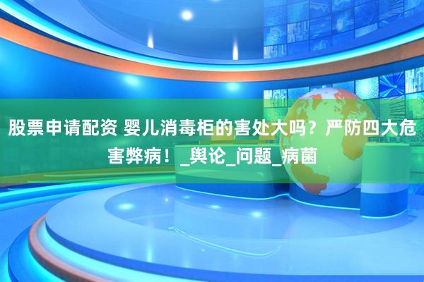 股票申请配资 婴儿消毒柜的害处大吗？严防四大危害弊病！_舆论_问题_病菌