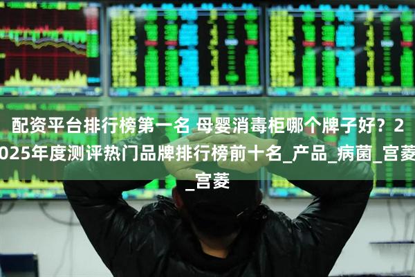 配资平台排行榜第一名 母婴消毒柜哪个牌子好？2025年度测评热门品牌排行榜前十名_产品_病菌_宫菱