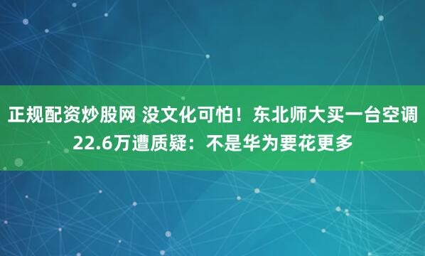 正规配资炒股网 没文化可怕！东北师大买一台空调22.6万遭质疑：不是华为要花更多