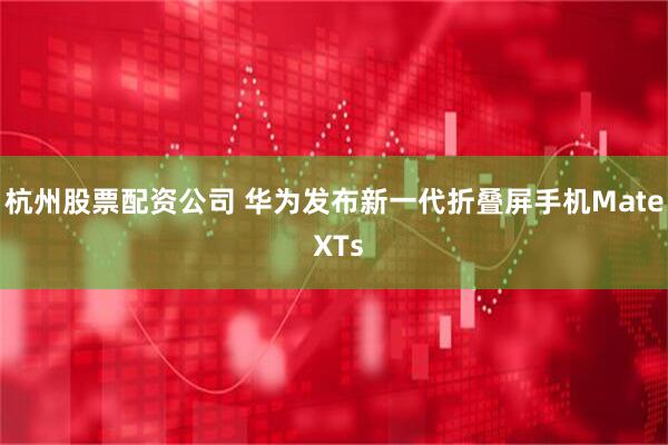 杭州股票配资公司 华为发布新一代折叠屏手机Mate XTs