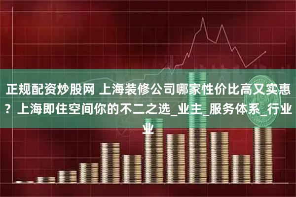 正规配资炒股网 上海装修公司哪家性价比高又实惠？上海即住空间你的不二之选_业主_服务体系_行业