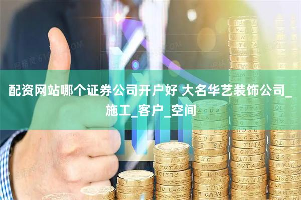 配资网站哪个证券公司开户好 大名华艺装饰公司_施工_客户_空间