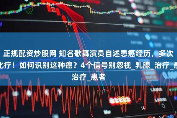 正规配资炒股网 知名歌舞演员自述患癌经历，多次放化疗！如何识别这种癌？4个信号别忽视_乳腺_治疗_患者