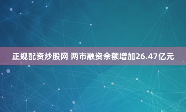 正规配资炒股网 两市融资余额增加26.47亿元