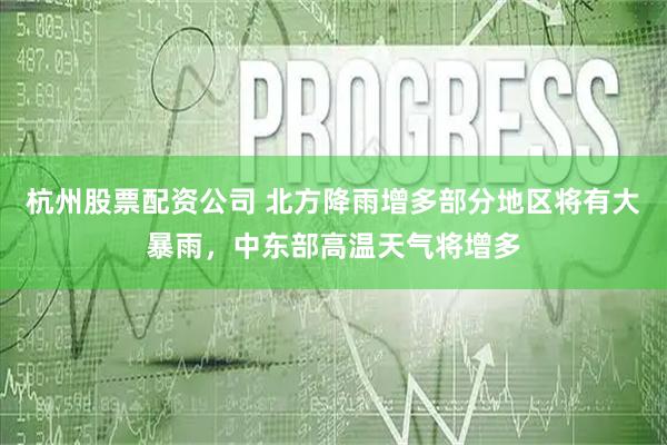 杭州股票配资公司 北方降雨增多部分地区将有大暴雨，中东部高温天气将增多
