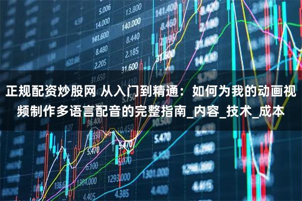 正规配资炒股网 从入门到精通：如何为我的动画视频制作多语言配音的完整指南_内容_技术_成本