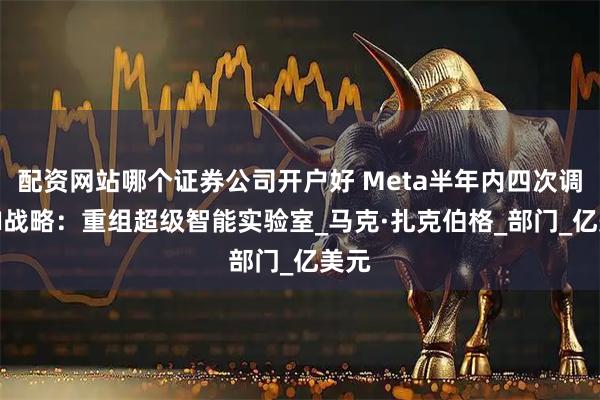 配资网站哪个证券公司开户好 Meta半年内四次调整AI战略：重组超级智能实验室_马克·扎克伯格_部门_亿美元