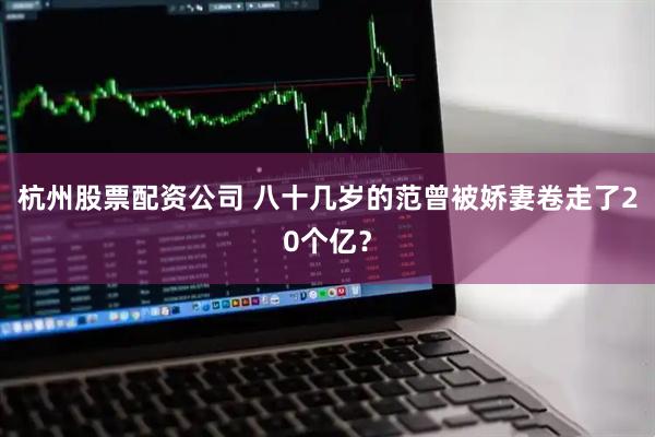 杭州股票配资公司 八十几岁的范曾被娇妻卷走了20个亿？