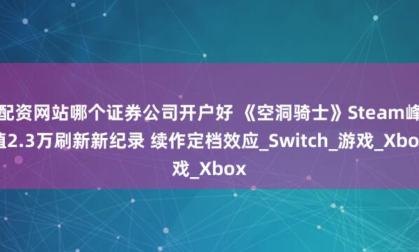 配资网站哪个证券公司开户好 《空洞骑士》Steam峰值2.3万刷新新纪录 续作定档效应_Switch_游戏_Xbox