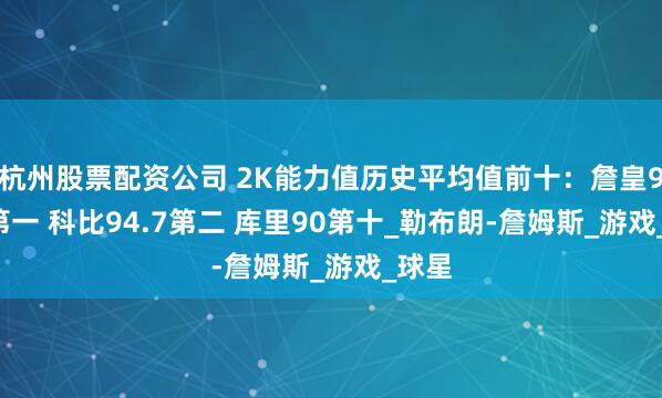 杭州股票配资公司 2K能力值历史平均值前十：詹皇95.6第一 科比94.7第二 库里90第十_勒布朗-詹姆斯_游戏_球星
