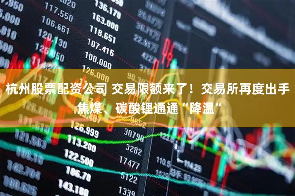 杭州股票配资公司 交易限额来了！交易所再度出手 焦煤、碳酸锂通通“降温”