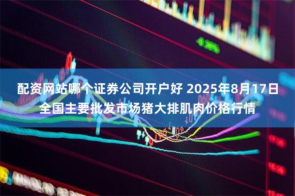 配资网站哪个证券公司开户好 2025年8月17日全国主要批发市场猪大排肌肉价格行情