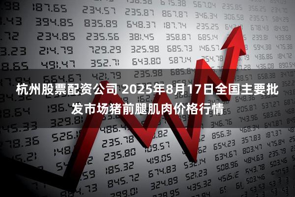 杭州股票配资公司 2025年8月17日全国主要批发市场猪前腿肌肉价格行情
