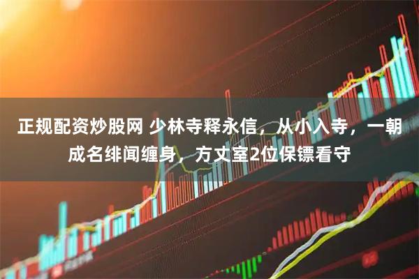 正规配资炒股网 少林寺释永信，从小入寺，一朝成名绯闻缠身，方丈室2位保镖看守