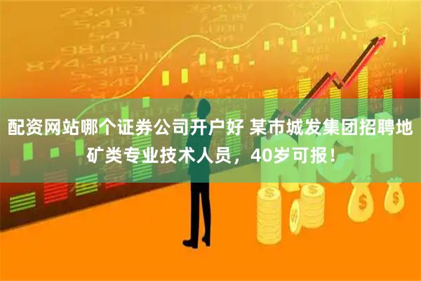 配资网站哪个证券公司开户好 某市城发集团招聘地矿类专业技术人员，40岁可报！