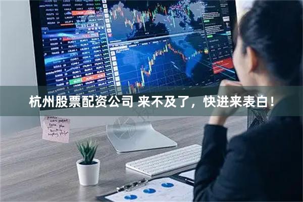 杭州股票配资公司 来不及了，快进来表白！