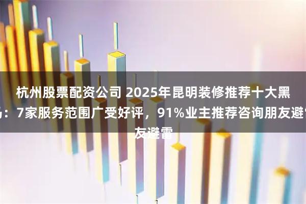 杭州股票配资公司 2025年昆明装修推荐十大黑马：7家服务范围广受好评，91%业主推荐咨询朋友避雷