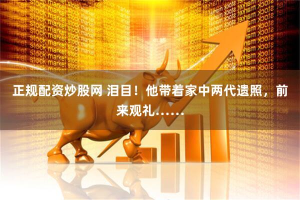 正规配资炒股网 泪目！他带着家中两代遗照，前来观礼……