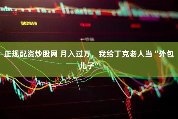 正规配资炒股网 月入过万，我给丁克老人当“外包儿子”