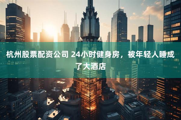 杭州股票配资公司 24小时健身房，被年轻人睡成了大酒店