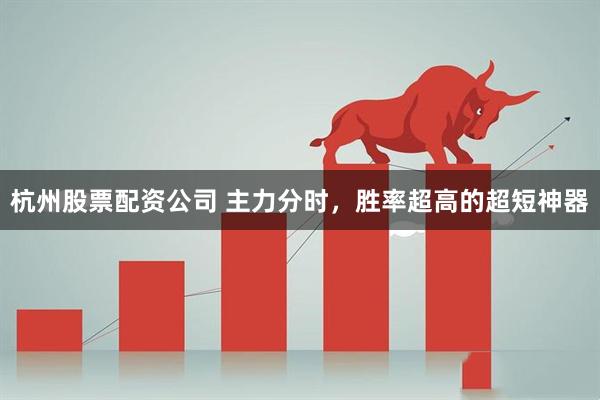 杭州股票配资公司 主力分时，胜率超高的超短神器
