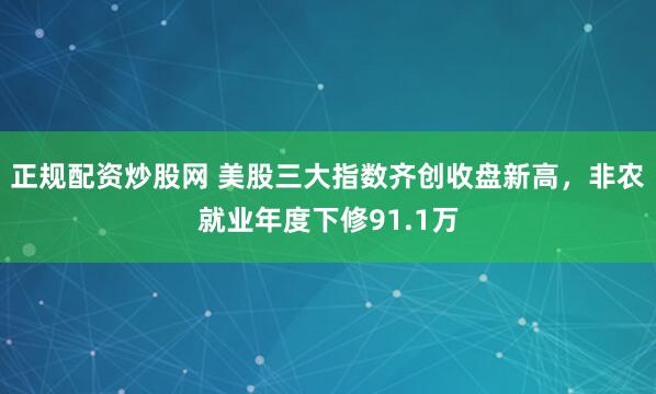 正规配资炒股网 美股三大指数齐创收盘新高，非农就业年度下修91.1万