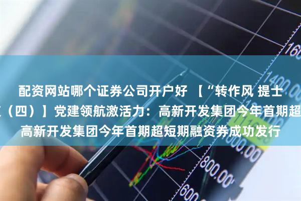 配资网站哪个证券公司开户好 【“转作风 提士气 促发展”系列报道（四）】党建领航激活力：高新开发集团今年首期超短期融资券成功发行