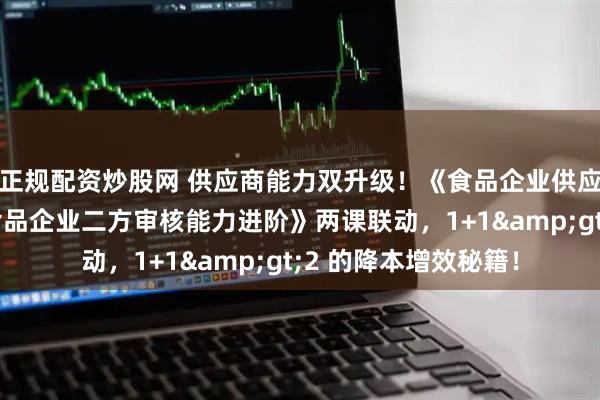 正规配资炒股网 供应商能力双升级！《食品企业供应商管理技能》与《食品企业二方审核能力进阶》两课联动，1+1&gt;2 的降本增效秘籍！