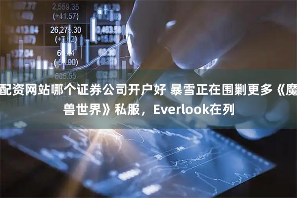 配资网站哪个证券公司开户好 暴雪正在围剿更多《魔兽世界》私服，Everlook在列