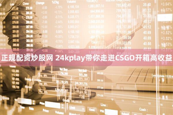 正规配资炒股网 24kplay带你走进CSGO开箱高收益