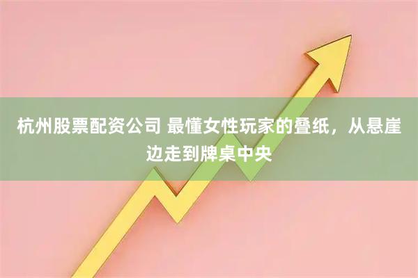 杭州股票配资公司 最懂女性玩家的叠纸，从悬崖边走到牌桌中央