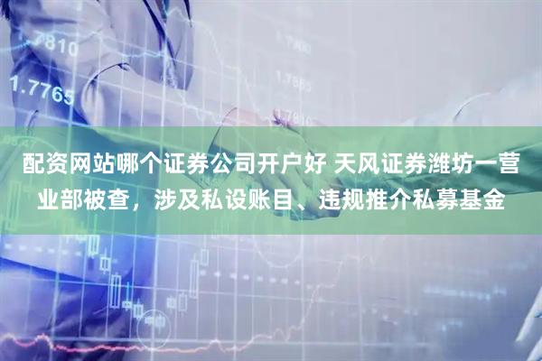 配资网站哪个证券公司开户好 天风证券潍坊一营业部被查，涉及私设账目、违规推介私募基金