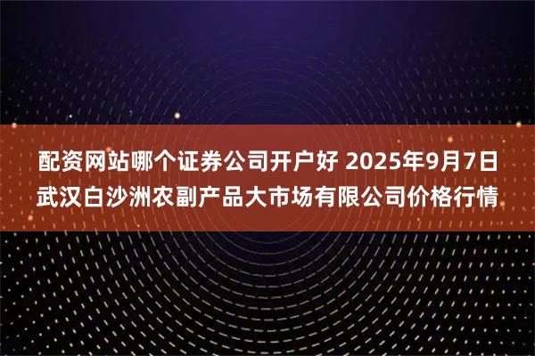 配资网站哪个证券公司开户好 2025年9月7日武汉白沙洲农副产品大市场有限公司价格行情