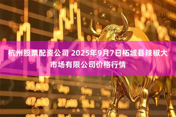 杭州股票配资公司 2025年9月7日柘城县辣椒大市场有限公司价格行情