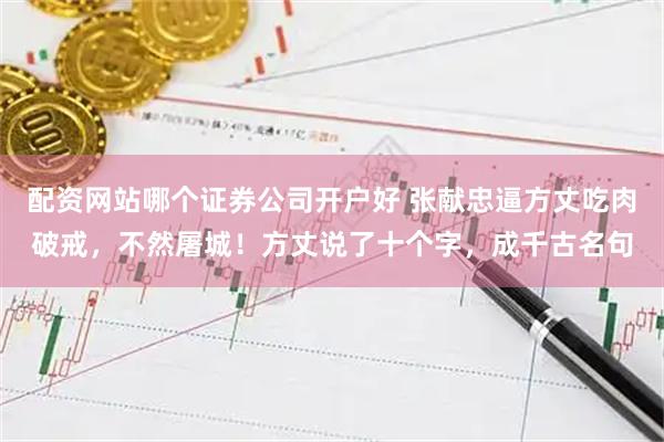配资网站哪个证券公司开户好 张献忠逼方丈吃肉破戒，不然屠城！方丈说了十个字，成千古名句