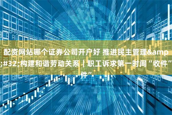 配资网站哪个证券公司开户好 推进民主管理 构建和谐劳动关系|职工诉求第一时间“收件”