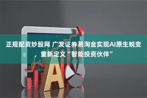 正规配资炒股网 广发证券易淘金实现AI原生蜕变,重新定义“智能投资伙伴”