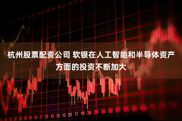杭州股票配资公司 软银在人工智能和半导体资产方面的投资不断加大