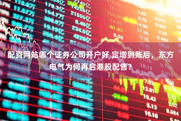 配资网站哪个证券公司开户好 定增到账后，东方电气为何再启港股配售？