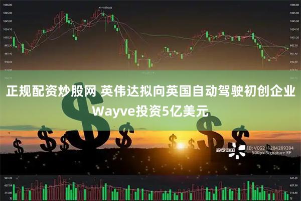 正规配资炒股网 英伟达拟向英国自动驾驶初创企业Wayve投资5亿美元