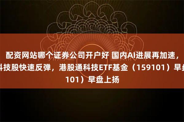 配资网站哪个证券公司开户好 国内AI进展再加速，港股科技股快速反弹，港股通科技ETF基金（159101）早盘上扬