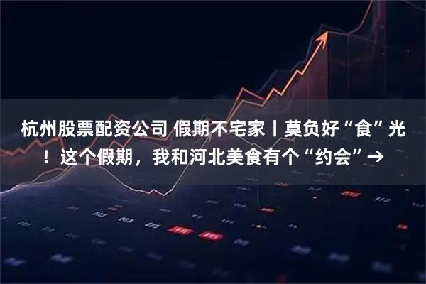杭州股票配资公司 假期不宅家丨莫负好“食”光！这个假期，我和河北美食有个“约会”→
