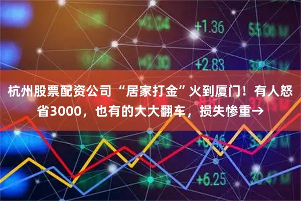 杭州股票配资公司 “居家打金”火到厦门！有人怒省3000，也有的大大翻车，损失惨重→