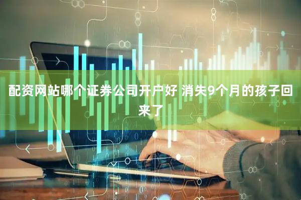 配资网站哪个证券公司开户好 消失9个月的孩子回来了