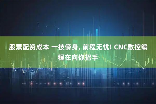 股票配资成本 一技傍身, 前程无忧! CNC数控编程在向你招手