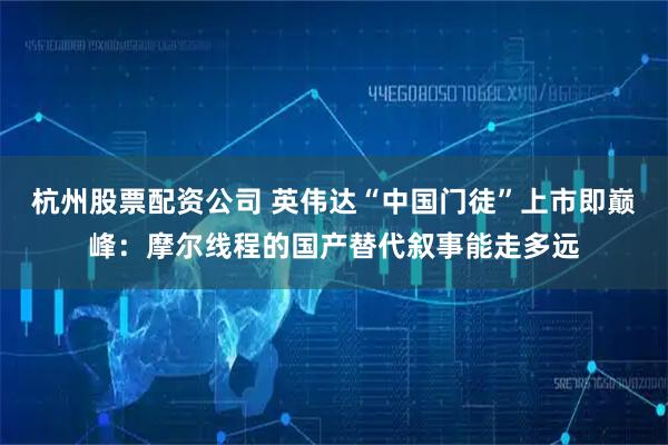 杭州股票配资公司 英伟达“中国门徒”上市即巅峰：摩尔线程的国产替代叙事能走多远